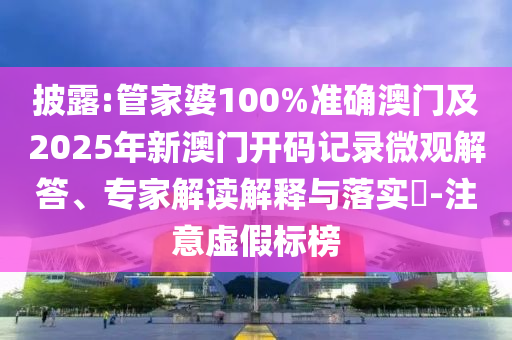 披露:管家婆100%準確澳門及2025年新澳門開碼記錄微觀解答、專家解讀解釋與落實?-注意虛假標榜